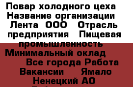 Повар холодного цеха › Название организации ­ Лента, ООО › Отрасль предприятия ­ Пищевая промышленность › Минимальный оклад ­ 29 987 - Все города Работа » Вакансии   . Ямало-Ненецкий АО,Губкинский г.